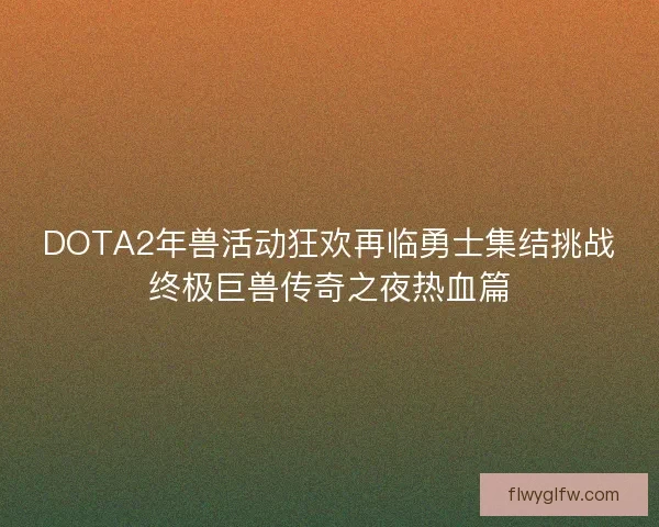 DOTA2年兽活动狂欢再临勇士集结挑战终极巨兽传奇之夜热血篇