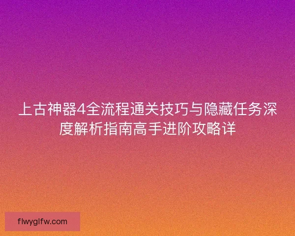 上古神器4全流程通关技巧与隐藏任务深度解析指南高手进阶攻略详