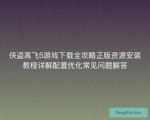 侠盗高飞5游戏下载全攻略正版资源安装教程详解配置优化常见问题解答
