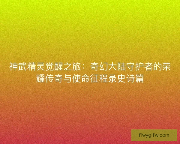 神武精灵觉醒之旅：奇幻大陆守护者的荣耀传奇与使命征程录史诗篇