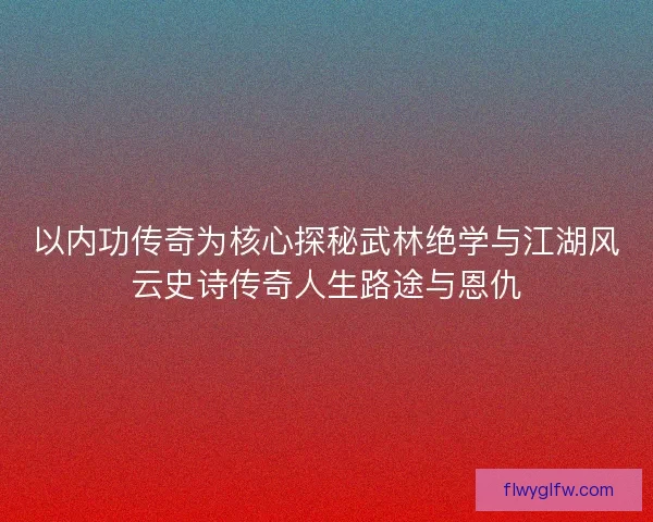 以内功传奇为核心探秘武林绝学与江湖风云史诗传奇人生路途与恩仇