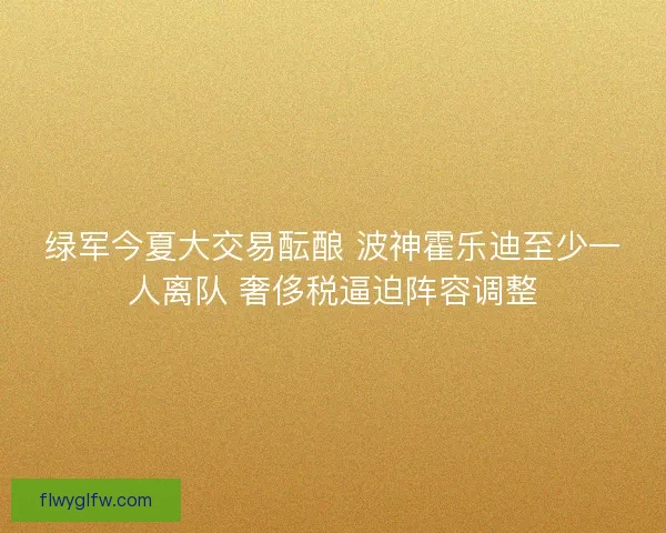 绿军今夏大交易酝酿 波神霍乐迪至少一人离队 奢侈税逼迫阵容调整