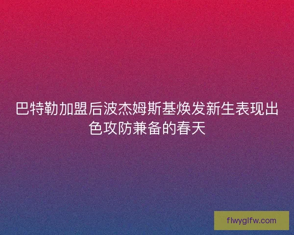 巴特勒加盟后波杰姆斯基焕发新生表现出色攻防兼备的春天