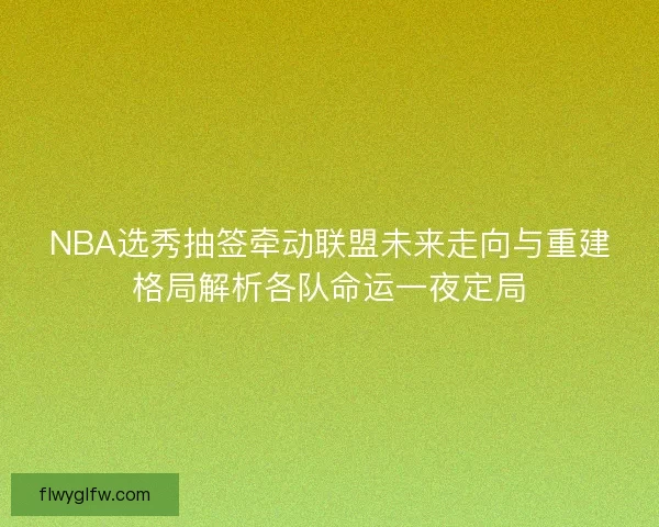 NBA选秀抽签牵动联盟未来走向与重建格局解析各队命运一夜定局