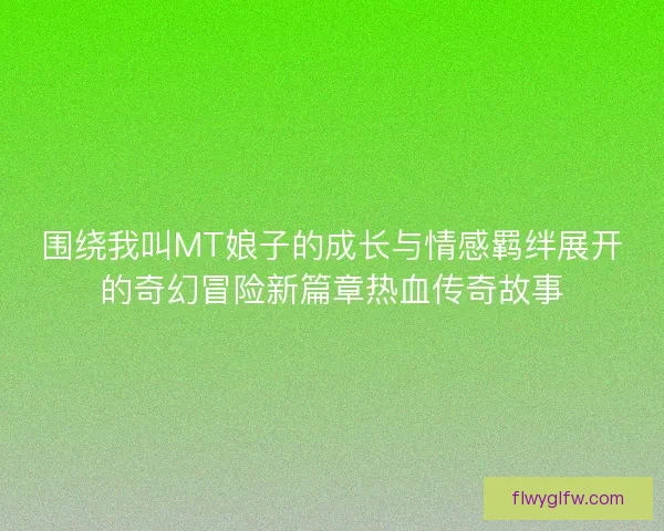 围绕我叫MT娘子的成长与情感羁绊展开的奇幻冒险新篇章热血传奇故事
