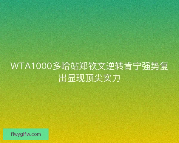 WTA1000多哈站郑钦文逆转肯宁强势复出显现顶尖实力