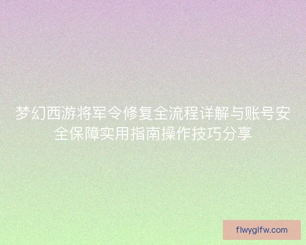 梦幻西游将军令修复全流程详解与账号安全保障实用指南操作技巧分享